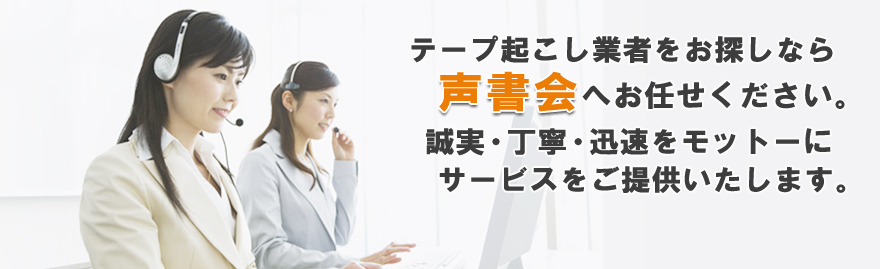 テープ起こし業者をお探しなら声書会へお任せください。高品質・迅速をモットーにサービスをご提供いたします。